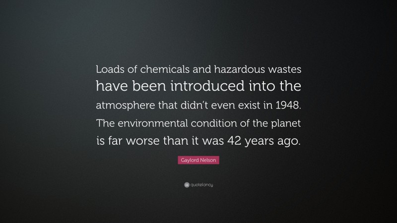 Gaylord Nelson Quote: “Loads of chemicals and hazardous wastes have been introduced into the atmosphere that didn’t even exist in 1948. The environmental condition of the planet is far worse than it was 42 years ago.”