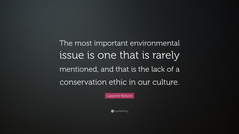 Gaylord Nelson Quote: “The most important environmental issue is one that is rarely mentioned, and that is the lack of a conservation ethic in our culture.”