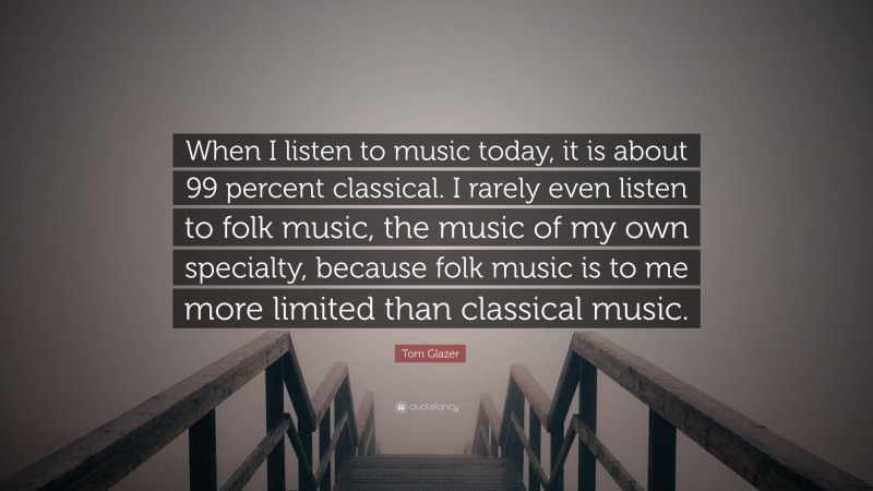 Tom Glazer Quote: “When I listen to music today, it is about 99 percent classical. I rarely even listen to folk music, the music of my own specialty, because folk music is to me more limited than classical music.”