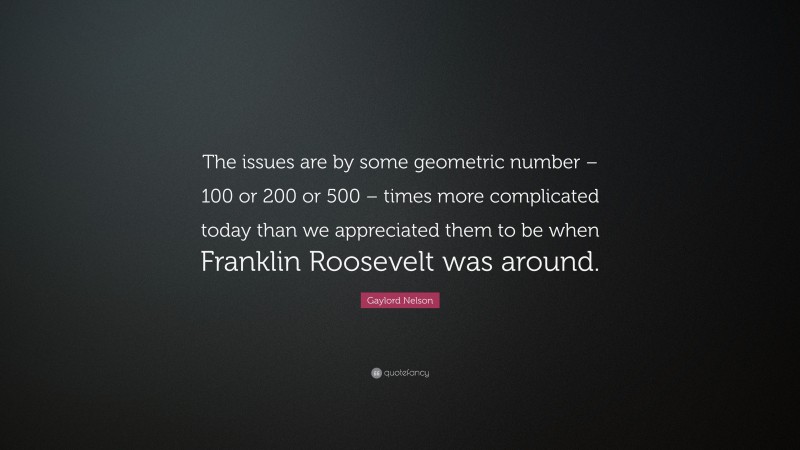 Gaylord Nelson Quote: “The issues are by some geometric number – 100 or 200 or 500 – times more complicated today than we appreciated them to be when Franklin Roosevelt was around.”