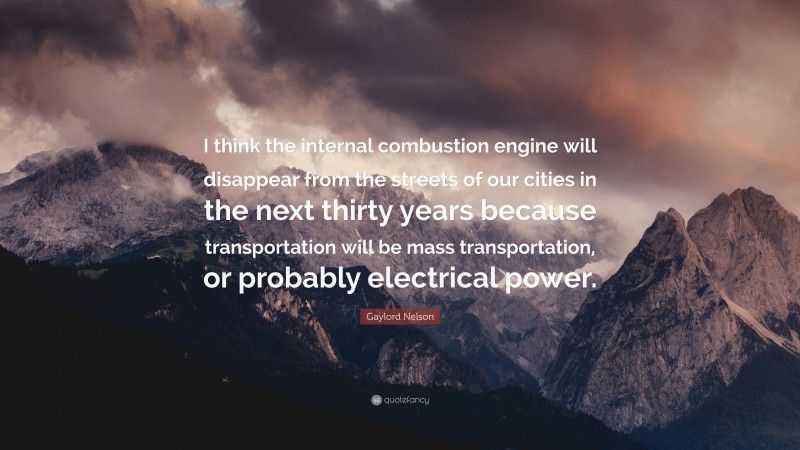 Gaylord Nelson Quote: “I think the internal combustion engine will disappear from the streets of our cities in the next thirty years because transportation will be mass transportation, or probably electrical power.”