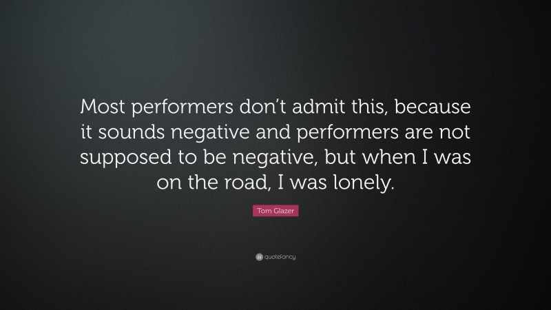 Tom Glazer Quote: “Most performers don’t admit this, because it sounds negative and performers are not supposed to be negative, but when I was on the road, I was lonely.”