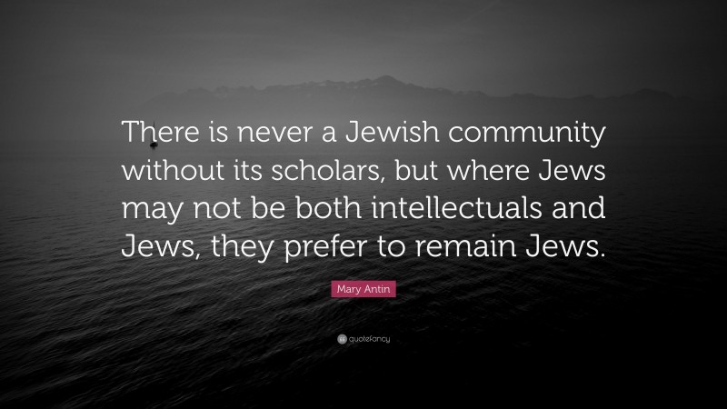 Mary Antin Quote: “There is never a Jewish community without its scholars, but where Jews may not be both intellectuals and Jews, they prefer to remain Jews.”