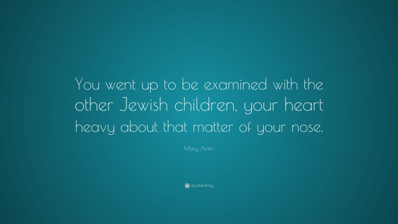 Mary Antin Quote: “You went up to be examined with the other Jewish children, your heart heavy about that matter of your nose.”