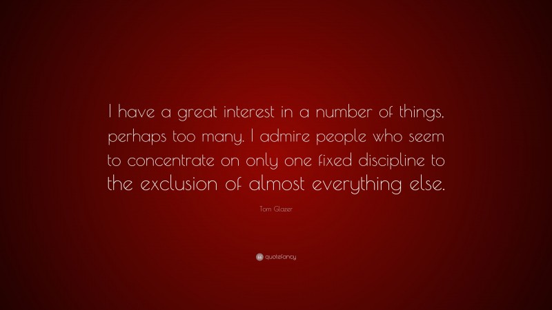 Tom Glazer Quote: “I have a great interest in a number of things, perhaps too many. I admire people who seem to concentrate on only one fixed discipline to the exclusion of almost everything else.”