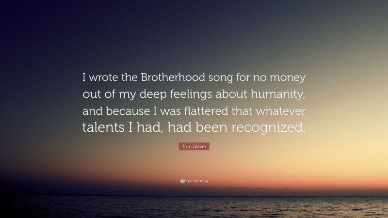Tom Glazer Quote: “I wrote the Brotherhood song for no money out of my deep feelings about humanity, and because I was flattered that whatever talents I had, had been recognized.”