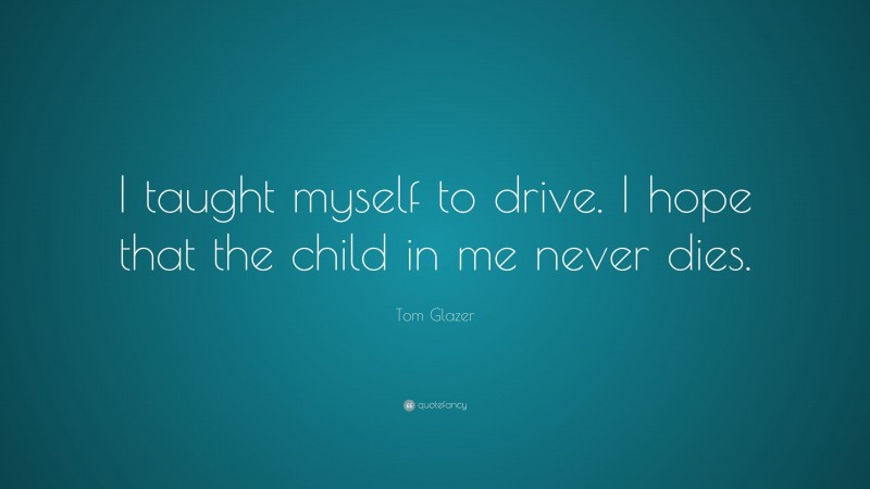 Tom Glazer Quote: “I taught myself to drive. I hope that the child in me never dies.”
