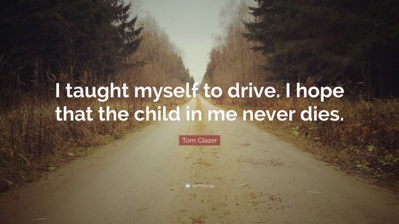 Tom Glazer Quote: “I taught myself to drive. I hope that the child in me never dies.”