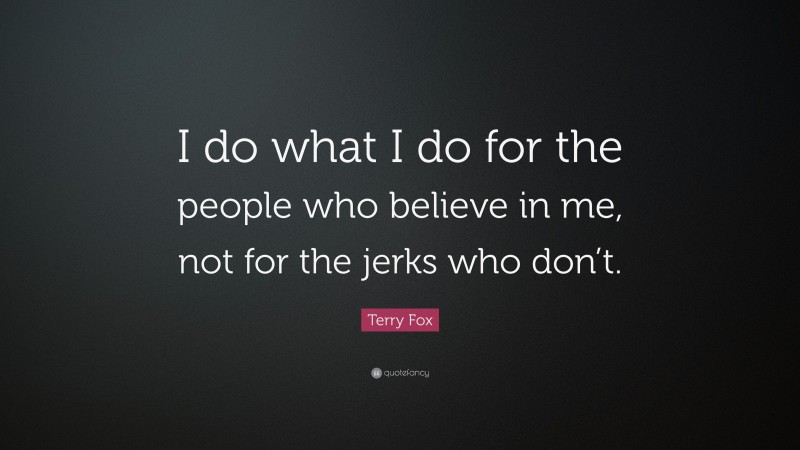 Terry Fox Quote: “I do what I do for the people who believe in me, not for the jerks who don’t.”