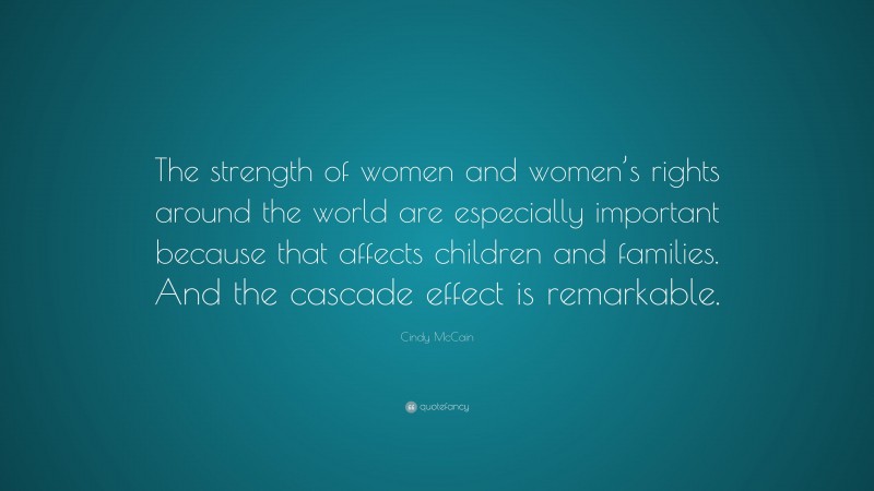 Cindy McCain Quote: “The strength of women and women’s rights around the world are especially important because that affects children and families. And the cascade effect is remarkable.”