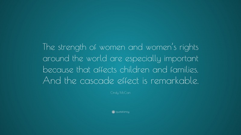 Cindy McCain Quote: “The strength of women and women’s rights around the world are especially important because that affects children and families. And the cascade effect is remarkable.”