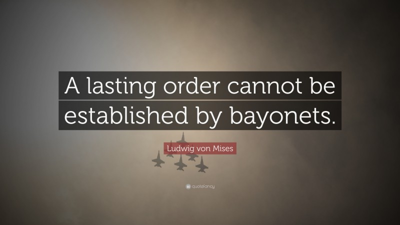 Ludwig von Mises Quote: “A lasting order cannot be established by bayonets.”