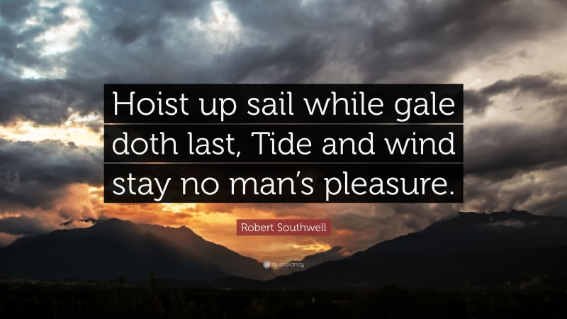 Robert Southwell Quote: “Hoist up sail while gale doth last, Tide and wind stay no man’s pleasure.”