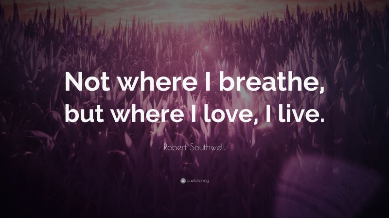 Robert Southwell Quote: “Not where I breathe, but where I love, I live.”