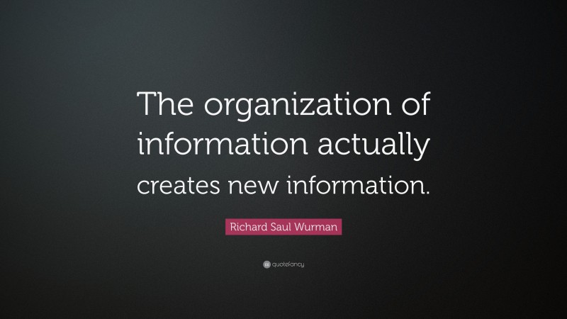 Richard Saul Wurman Quote: “The organization of information actually creates new information.”