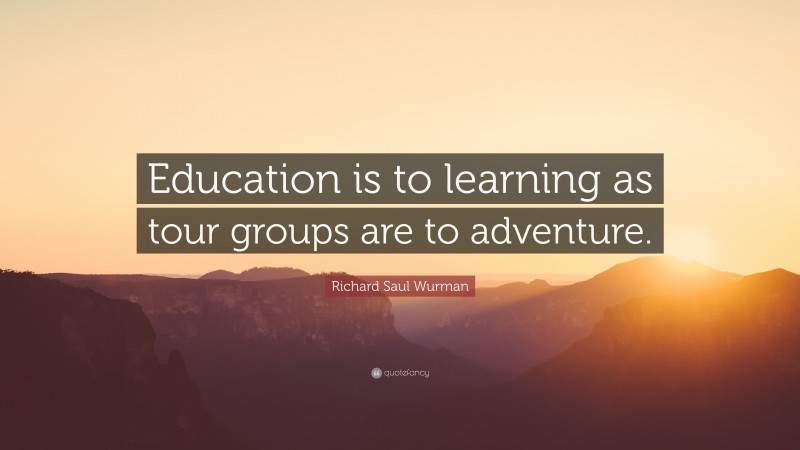 Richard Saul Wurman Quote: “Education is to learning as tour groups are to adventure.”