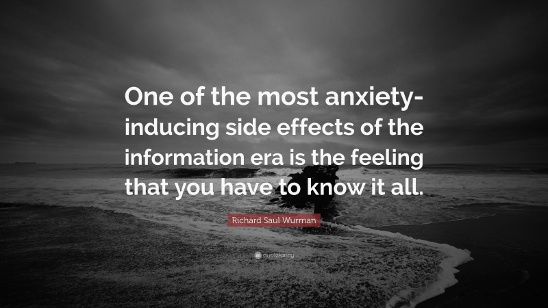 Richard Saul Wurman Quote: “One of the most anxiety-inducing side effects of the information era is the feeling that you have to know it all.”