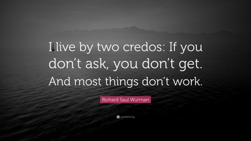 Richard Saul Wurman Quote: “I live by two credos: If you don’t ask, you don’t get. And most things don’t work.”