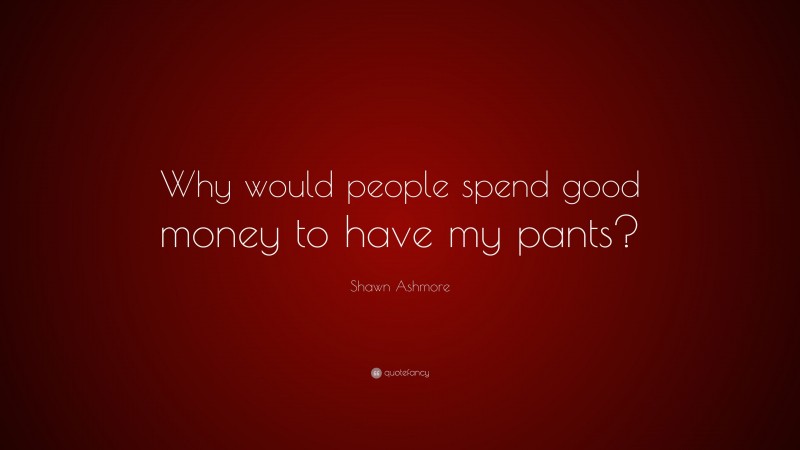 Shawn Ashmore Quote: “Why would people spend good money to have my pants?”