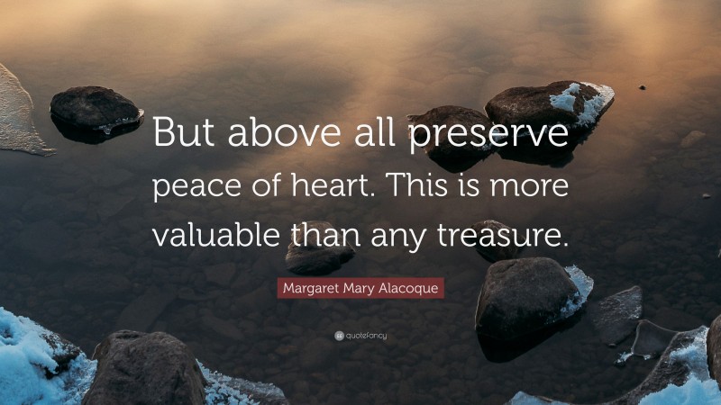 Margaret Mary Alacoque Quote: “But above all preserve peace of heart. This is more valuable than any treasure.”