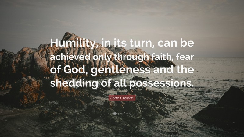 John Cassian Quote: “Humility, in its turn, can be achieved only through faith, fear of God, gentleness and the shedding of all possessions.”