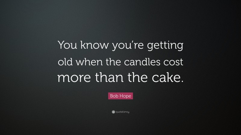 Bob Hope Quote: “You know you’re getting old when the candles cost more than the cake.”