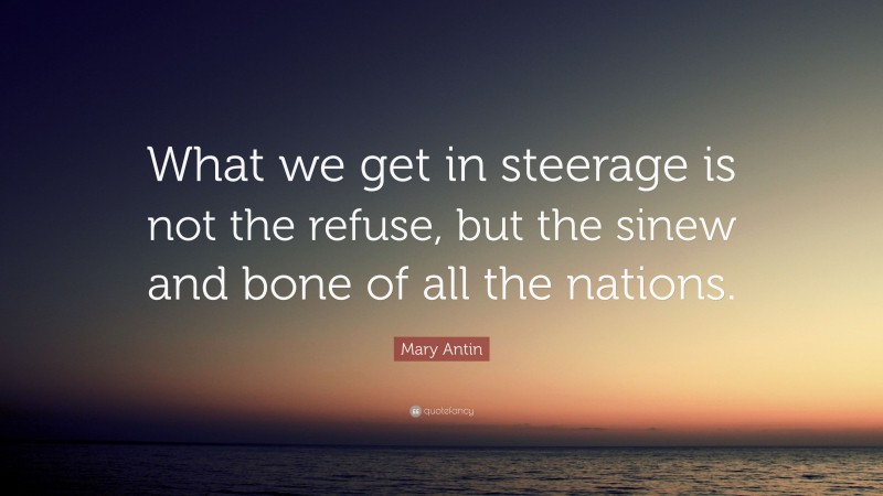 Mary Antin Quote: “What we get in steerage is not the refuse, but the sinew and bone of all the nations.”
