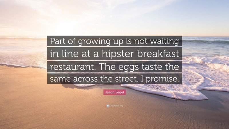 Jason Segel Quote: “Part of growing up is not waiting in line at a hipster breakfast restaurant. The eggs taste the same across the street. I promise.”