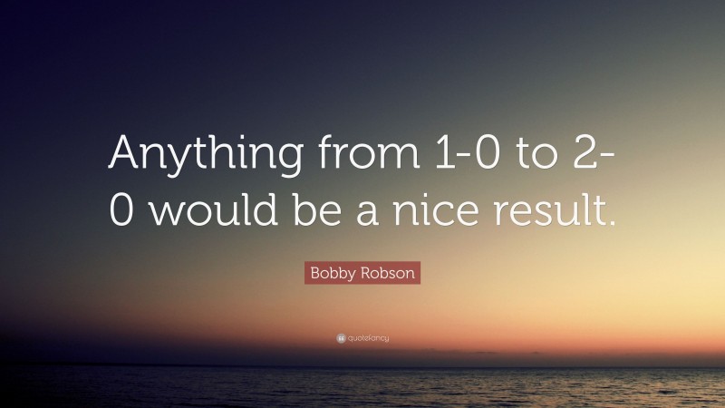 Bobby Robson Quote: “Anything from 1-0 to 2-0 would be a nice result.”