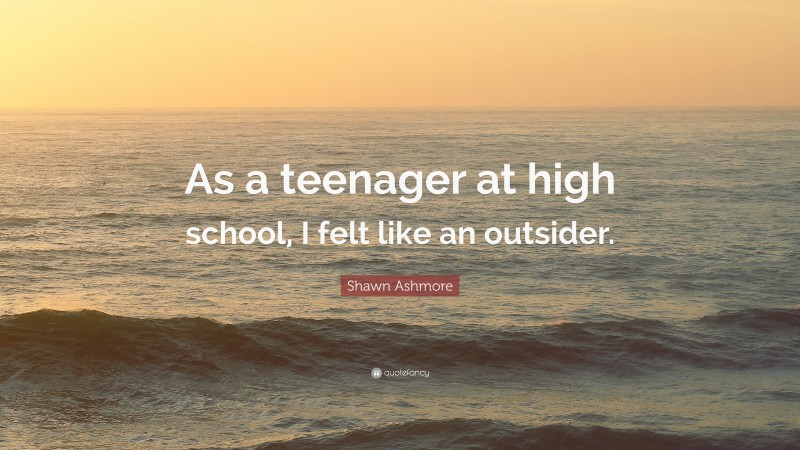 Shawn Ashmore Quote: “As a teenager at high school, I felt like an outsider.”
