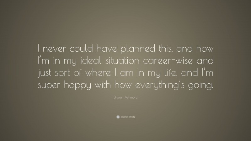 Shawn Ashmore Quote: “I never could have planned this, and now I’m in my ideal situation career-wise and just sort of where I am in my life, and I’m super happy with how everything’s going.”