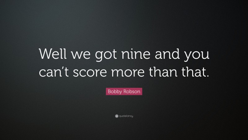 Bobby Robson Quote: “Well we got nine and you can’t score more than that.”