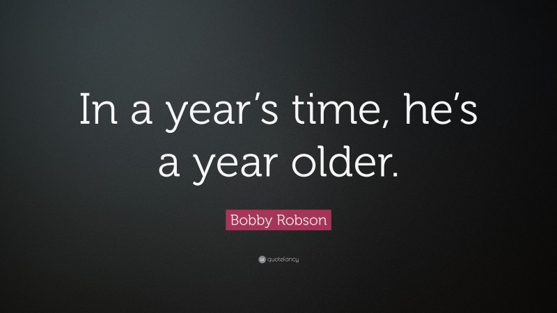 Bobby Robson Quote: “In a year’s time, he’s a year older.”