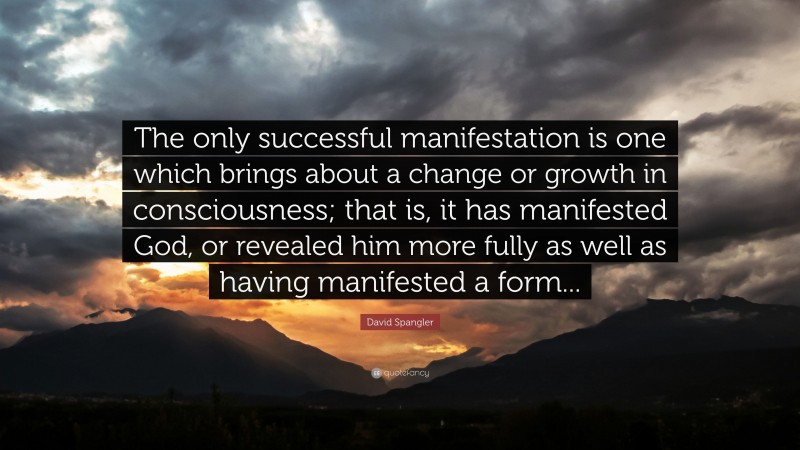 David Spangler Quote: “The only successful manifestation is one which brings about a change or growth in consciousness; that is, it has manifested God, or revealed him more fully as well as having manifested a form...”