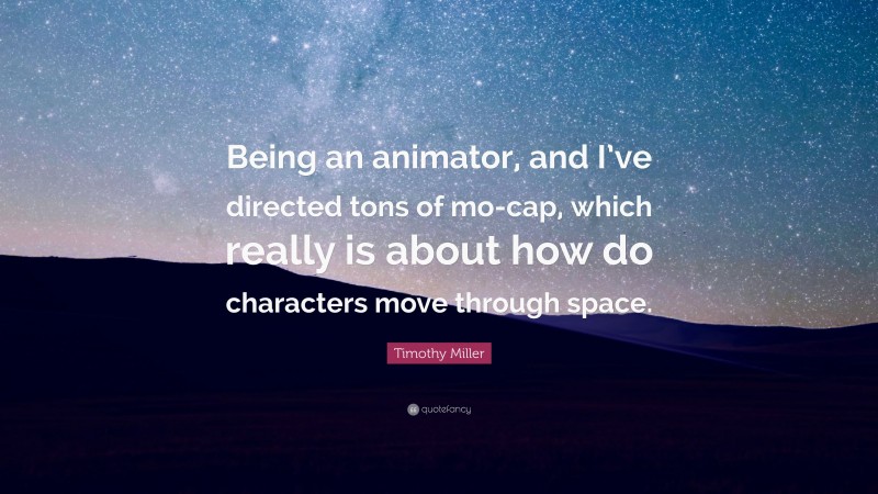 Timothy Miller Quote: “Being an animator, and I’ve directed tons of mo-cap, which really is about how do characters move through space.”