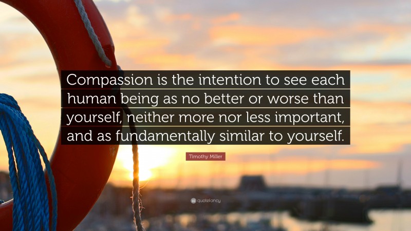 Timothy Miller Quote: “Compassion is the intention to see each human being as no better or worse than yourself, neither more nor less important, and as fundamentally similar to yourself.”