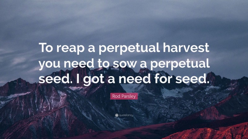 Rod Parsley Quote: “To reap a perpetual harvest you need to sow a perpetual seed. I got a need for seed.”