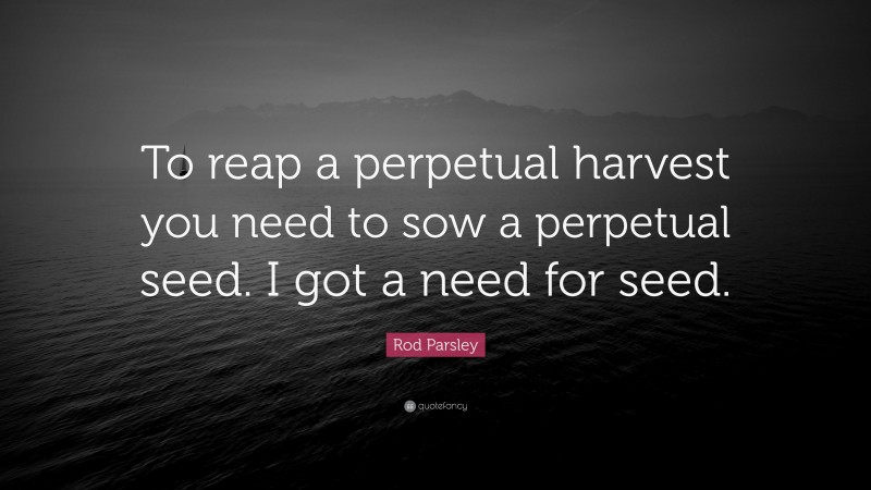 Rod Parsley Quote: “To reap a perpetual harvest you need to sow a perpetual seed. I got a need for seed.”