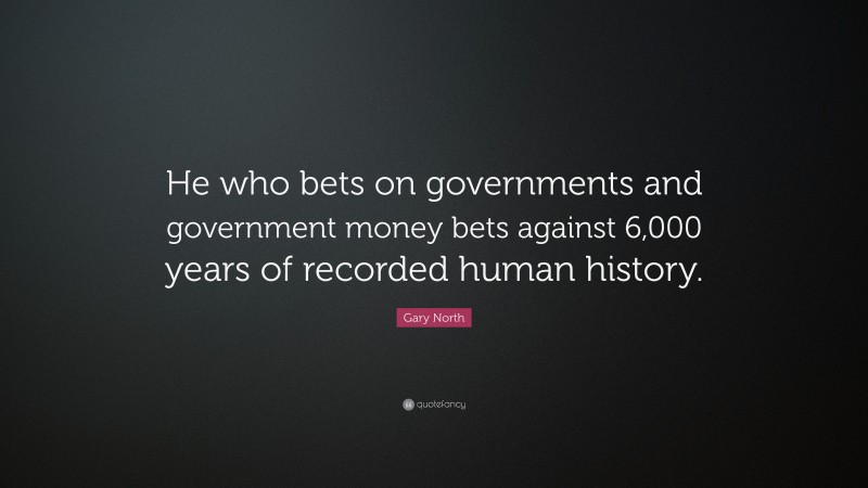 Gary North Quote: “He who bets on governments and government money bets against 6,000 years of recorded human history.”