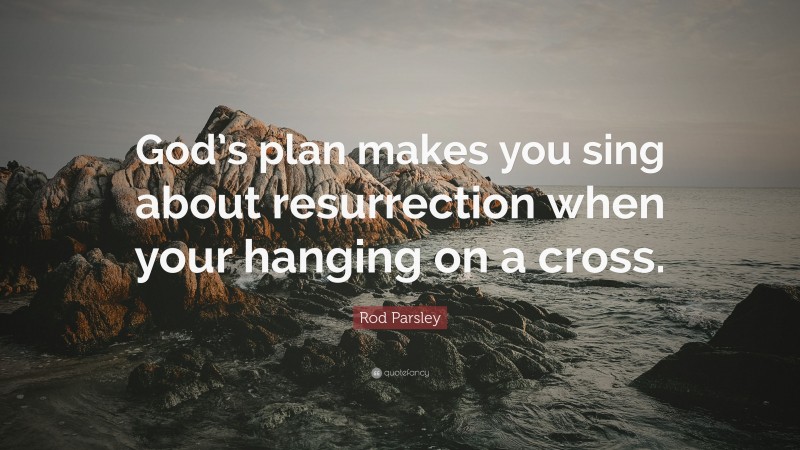 Rod Parsley Quote: “God’s plan makes you sing about resurrection when your hanging on a cross.”