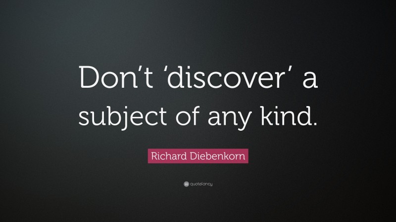 Richard Diebenkorn Quote: “Don’t ‘discover’ a subject of any kind.”