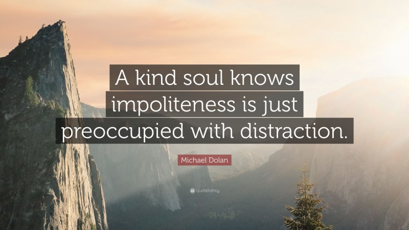 Michael Dolan Quote: “A kind soul knows impoliteness is just preoccupied with distraction.”
