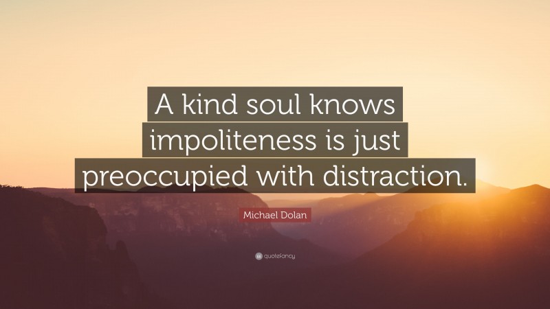 Michael Dolan Quote: “A kind soul knows impoliteness is just preoccupied with distraction.”