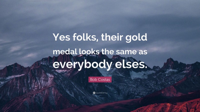 Bob Costas Quote: “Yes folks, their gold medal looks the same as everybody elses.”