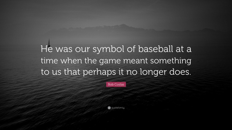 Bob Costas Quote: “He was our symbol of baseball at a time when the game meant something to us that perhaps it no longer does.”