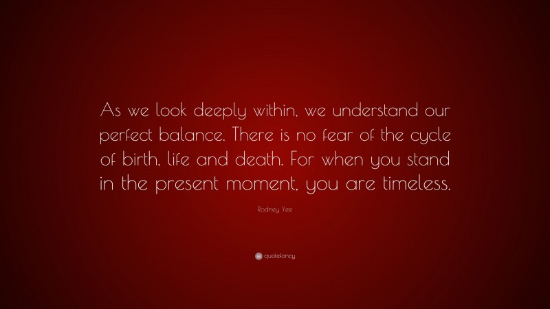 Rodney Yee Quote: “As we look deeply within, we understand our perfect balance. There is no fear of the cycle of birth, life and death. For when you stand in the present moment, you are timeless.”