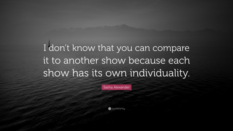 Sasha Alexander Quote: “I don’t know that you can compare it to another show because each show has its own individuality.”
