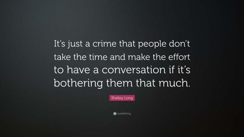 Shelley Long Quote: “It’s just a crime that people don’t take the time and make the effort to have a conversation if it’s bothering them that much.”