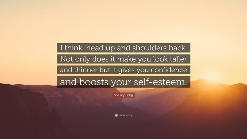 Shelley Long Quote: “I think, head up and shoulders back. Not only does it make you look taller and thinner but it gives you confidence and boosts your self-esteem.”