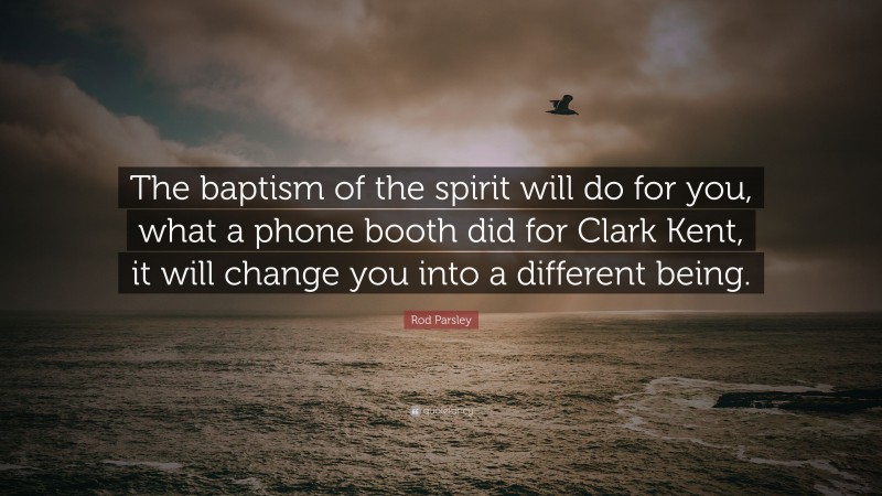 Rod Parsley Quote: “The baptism of the spirit will do for you, what a phone booth did for Clark Kent, it will change you into a different being.”